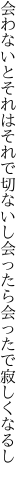 会わないとそれはそれで切ないし 会ったら会ったで寂しくなるし