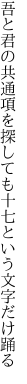 吾と君の共通項を探しても 十七という文字だけ踊る