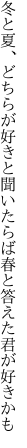 冬と夏、どちらが好きと聞いたらば 春と答えた君が好きかも