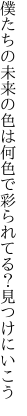 僕たちの未来の色は何色で 彩られてる？見つけにいこう