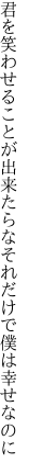 君を笑わせることが出来たらな それだけで僕は幸せなのに