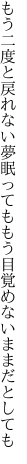 もう二度と戻れない夢眠っても もう目覚めないままだとしても