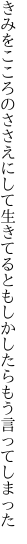 きみをこころのささえにして生きてると もしかしたらもう言ってしまった