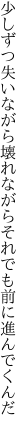 少しずつ失いながら壊れながら それでも前に進んでくんだ