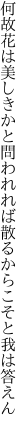 何故花は美しきかと問われれば 散るからこそと我は答えん