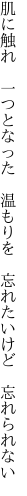 肌に触れ　一つとなった　温もりを 　忘れたいけど　忘れられない