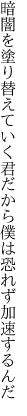 暗闇を塗り替えていく君だから 僕は恐れず加速するんだ