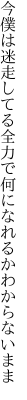 今僕は迷走してる全力で 何になれるかわからないまま