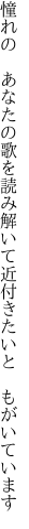 憧れの あなたの歌を読み解いて 近付きたいと もがいています