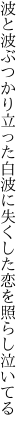 波と波ぶつかり立った白波に 失くした恋を照らし泣いてる