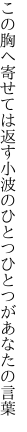 この胸へ寄せては返す小波の ひとつひとつがあなたの言葉