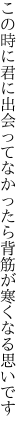 この時に君に出会ってなかったら 背筋が寒くなる思いです