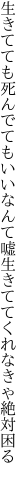 生きてても死んでてもいいなんて嘘 生きててくれなきゃ絶対困る