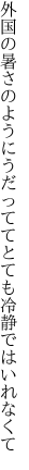 外国の暑さのようにうだってて とても冷静ではいれなくて