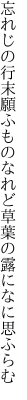 忘れじの行末願ふものなれど 草葉の露になに思ふらむ