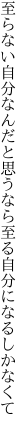 至らない自分なんだと思うなら 至る自分になるしかなくて