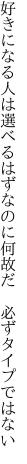 好きになる人は選べるはずなのに 何故だ　必ずタイプではない