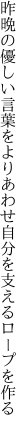 昨晩の優しい言葉をよりあわせ 自分を支えるロープを作る