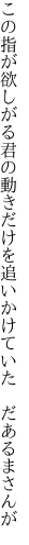 この指が欲しがる君の動きだけを 追いかけていた　だあるまさんが