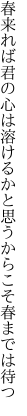 春来れば君の心は溶けるかと 思うからこそ春までは待つ