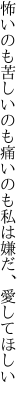 怖いのも苦しいのも痛いのも 私は嫌だ、愛してほしい