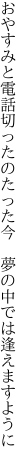 おやすみと電話切ったのたった今 　夢の中では逢えますように