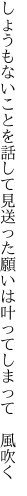 しょうもないことを話して見送った 願いは叶ってしまって 風吹く