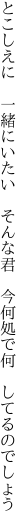 とこしえに　一緒にいたい　そんな君 　今何処で何　してるのでしょう