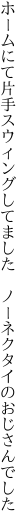 ホームにて片手スウィングしてました 　ノーネクタイのおじさんでした