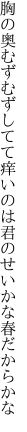 胸の奥むずむずしてて痒いのは 君のせいかな春だからかな