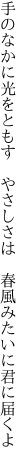 手のなかに光をともす　やさしさは　 春風みたいに君に届くよ