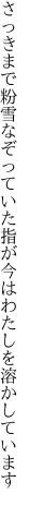 さっきまで粉雪なぞっていた指が 今はわたしを溶かしています