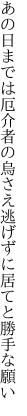 あの日までは厄介者の烏さえ 逃げずに居てと勝手な願い