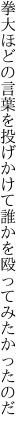 拳大ほどの言葉を投げかけて 誰かを殴ってみたかったのだ