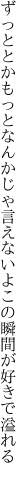 ずっととかもっとなんかじゃ言えないよ この瞬間が好きで溢れる