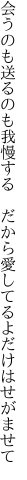 会うのも送るのも我慢する　だから 愛してるよだけはせがませて