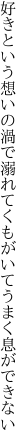 好きという想いの渦で溺れてく もがいてうまく息ができない