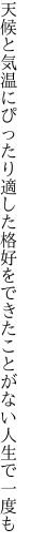 天候と気温にぴったり適した格好を できたことがない人生で一度も