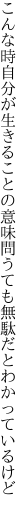 こんな時自分が生きることの意味 問うても無駄だとわかっているけど