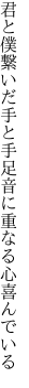 君と僕繋いだ手と手足音に 重なる心喜んでいる