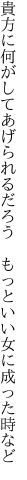 貴方に何がしてあげられるだろう 　もっといい女に成った時など