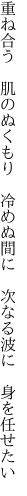 重ね合う　肌のぬくもり　冷めぬ間に 　次なる波に　身を任せたい