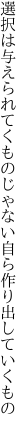 選択は与えられてくものじゃない 自ら作り出していくもの