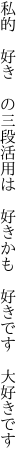 私的　好き　の三段活用は 　好きかも　好きです　大好きです