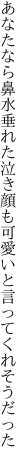 あなたなら鼻水垂れた泣き顔も 可愛いと言ってくれそうだった