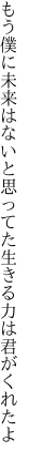 もう僕に未来はないと思ってた 生きる力は君がくれたよ