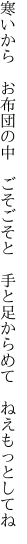 寒いから　お布団の中　ごそごそと 　手と足からめて　ねえもっとしてね