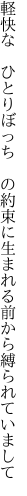 軽快な　ひとりぼっち　の約束に 生まれる前から縛られていまして