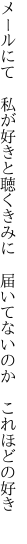 メールにて　私が好きと聴くきみに 　届いてないのか　これほどの好き　