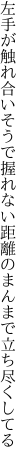 左手が触れ合いそうで握れない 距離のまんまで立ち尽くしてる